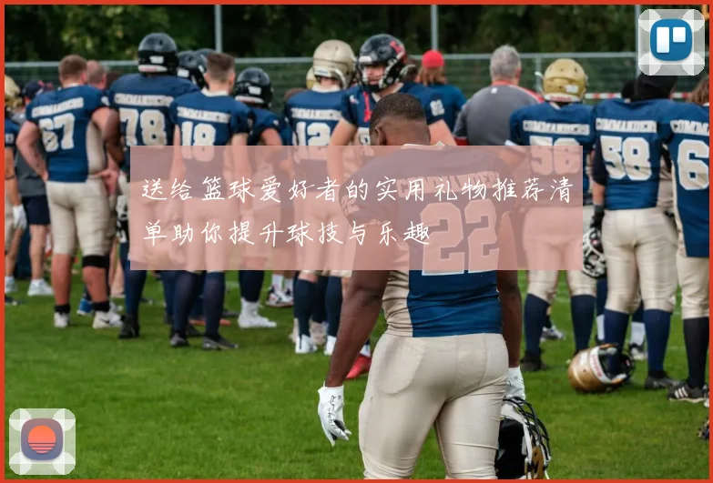 送给篮球爱好者的实用礼物推荐清单助你提升球技与乐趣