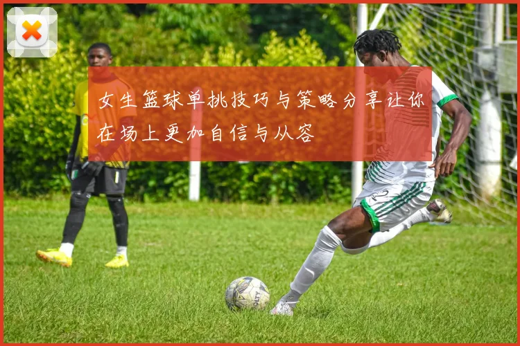 女生篮球单挑技巧与策略分享让你在场上更加自信与从容