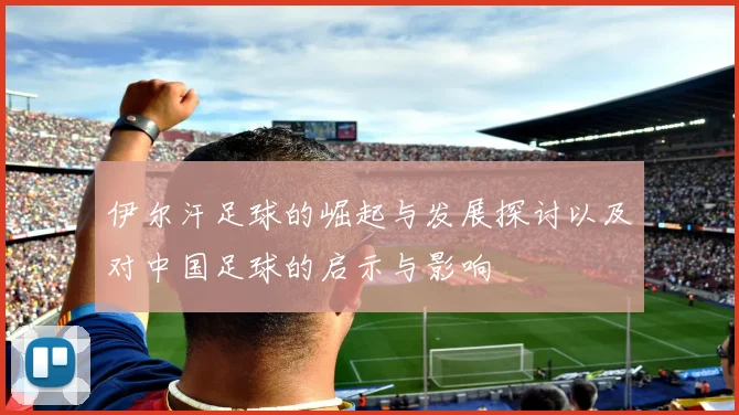 伊尔汗足球的崛起与发展探讨以及对中国足球的启示与影响