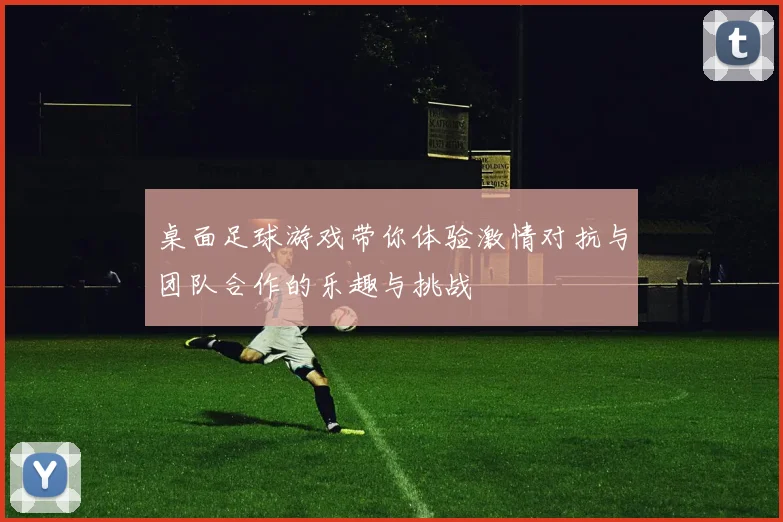 桌面足球游戏带你体验激情对抗与团队合作的乐趣与挑战