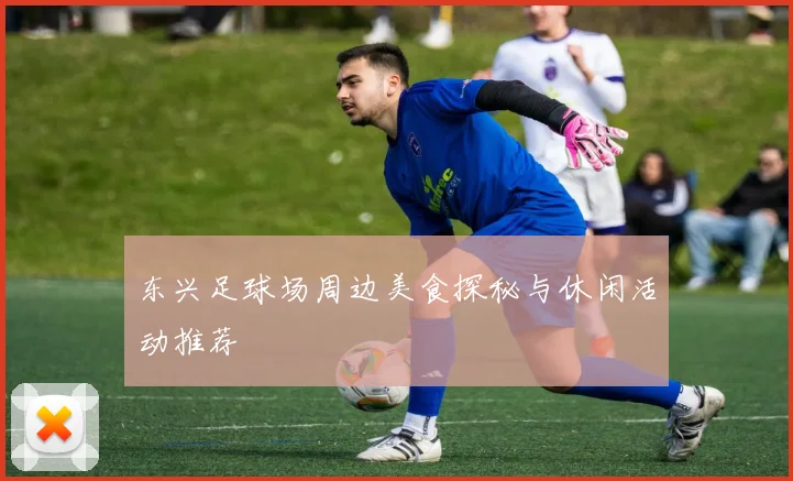 东兴足球场周边美食探秘与休闲活动推荐
