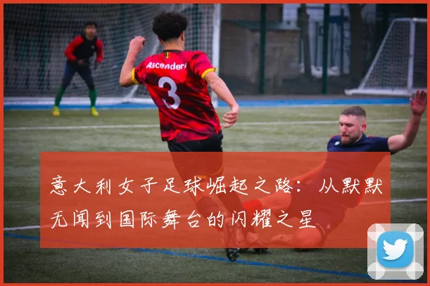意大利女子足球崛起之路：从默默无闻到国际舞台的闪耀之星