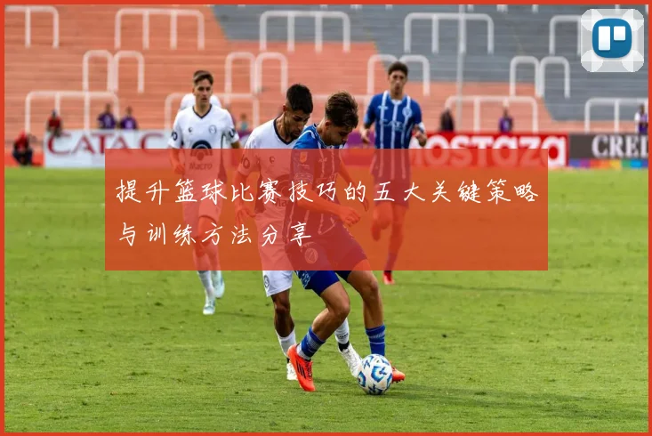 提升篮球比赛技巧的五大关键策略与训练方法分享