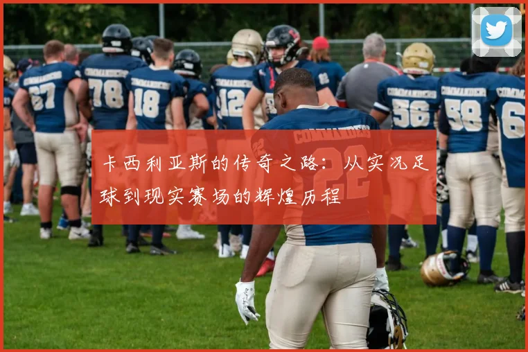 卡西利亚斯的传奇之路：从实况足球到现实赛场的辉煌历程