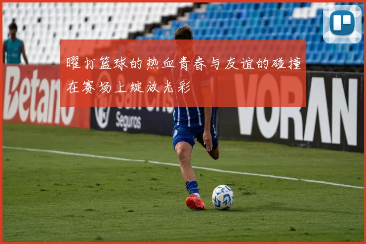 曜打篮球的热血青春与友谊的碰撞在赛场上绽放光彩