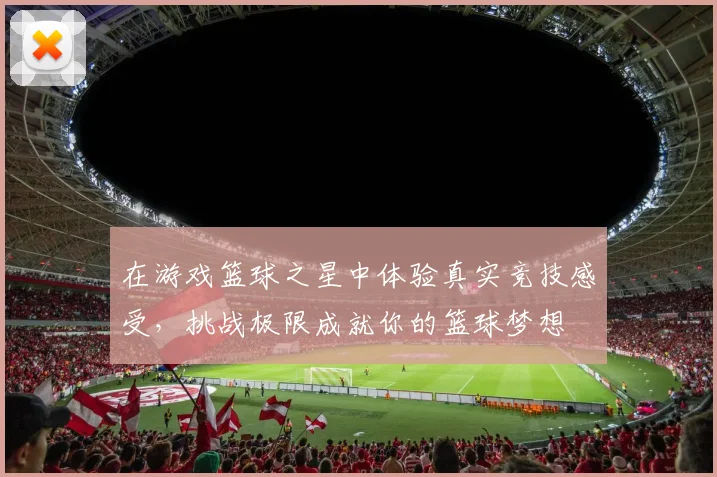 在游戏篮球之星中体验真实竞技感受，挑战极限成就你的篮球梦想