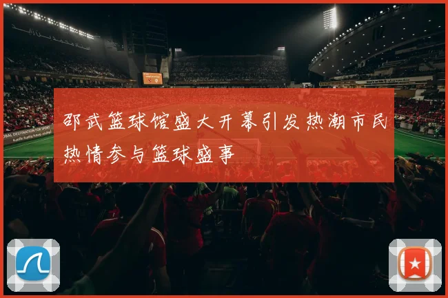 邵武篮球馆盛大开幕引发热潮市民热情参与篮球盛事