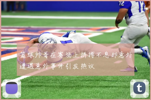 篮球帅哥在赛场上拼搏不息却意外遭遇意外事件引发热议