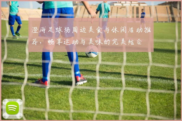 澄海足球场周边美食与休闲活动推荐，畅享运动与美味的完美结合