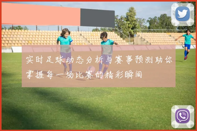 实时足球动态分析与赛事预测助你掌握每一场比赛的精彩瞬间