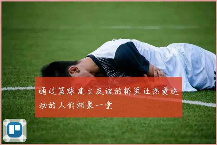 通过篮球建立友谊的桥梁让热爱运动的人们相聚一堂