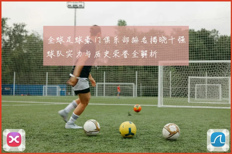 全球足球豪门俱乐部排名揭晓十强球队实力与历史荣誉全解析