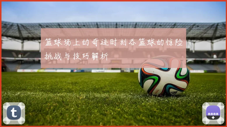 篮球场上的奇迹时刻吞篮球的惊险挑战与技巧解析