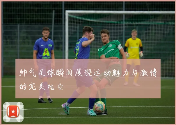帅气足球瞬间展现运动魅力与激情的完美结合
