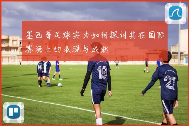 墨西哥足球实力如何探讨其在国际赛场上的表现与成就