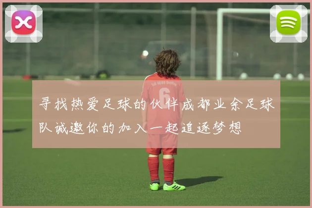 寻找热爱足球的伙伴成都业余足球队诚邀你的加入一起追逐梦想