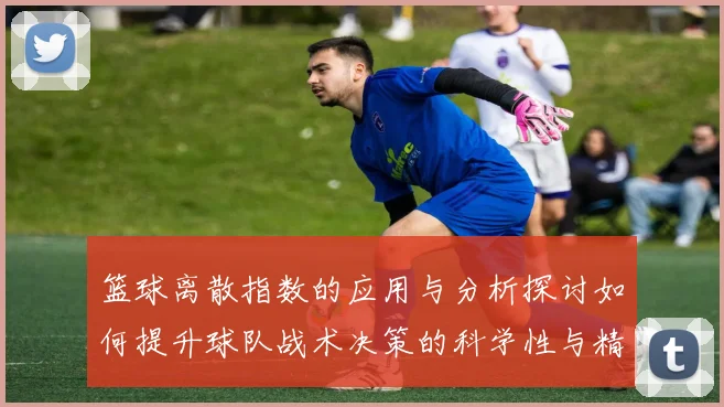 篮球离散指数的应用与分析探讨如何提升球队战术决策的科学性与精准性
