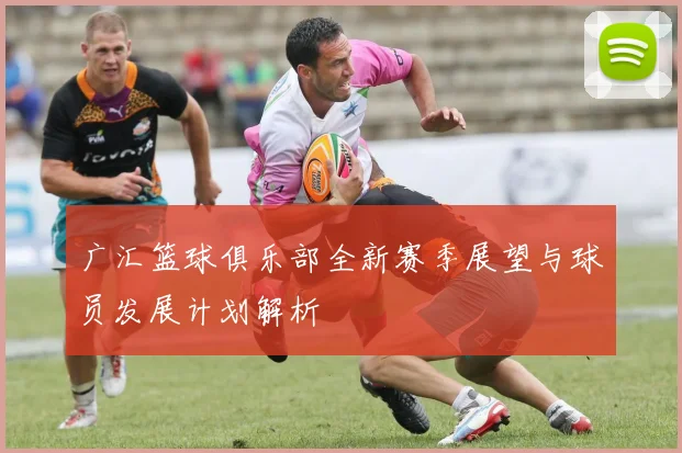 广汇篮球俱乐部全新赛季展望与球员发展计划解析