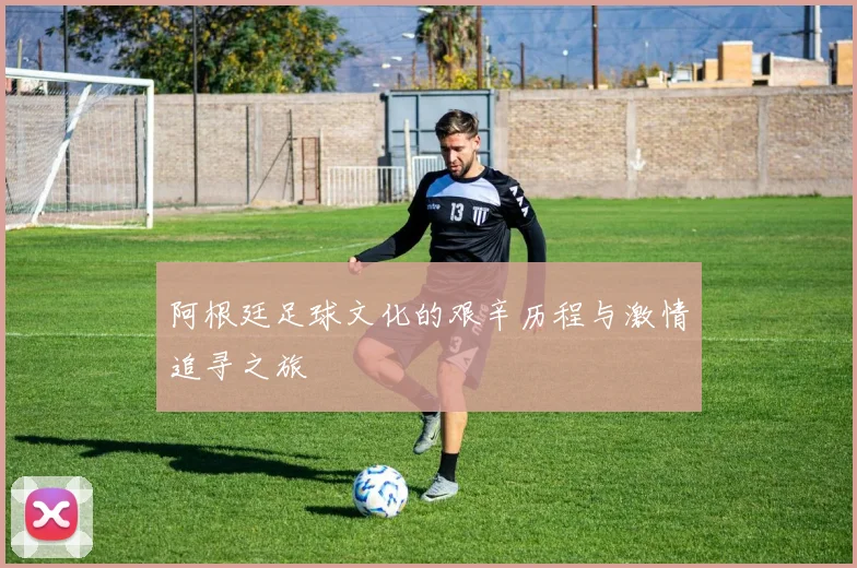 阿根廷足球文化的艰辛历程与激情追寻之旅