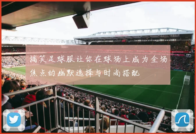 搞笑足球服让你在球场上成为全场焦点的幽默选择与时尚搭配